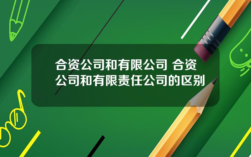 合资公司和有限公司 合资公司和有限责任公司的区别